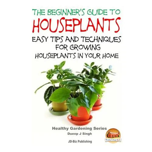 The Beginner's Guide to Houseplants: Easy Tips and Techniques for Growing Houseplants in Your Home
