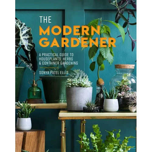 The Modern Gardener: A Practical Guide to Houseplants, Herbs & Container Gardening