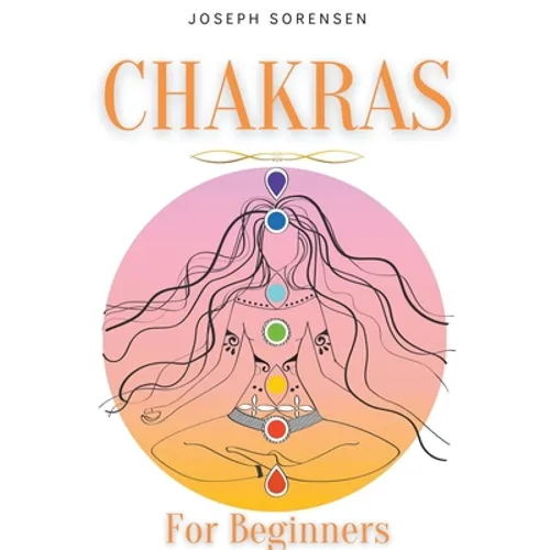 Chakras For Beginners: A Complete Guide to Awaken And Balance the Chakras including Self-Healing Techniques that will Radiate Positive Energy