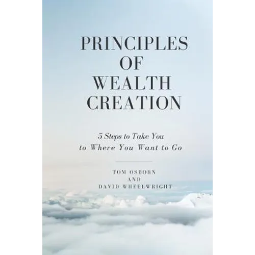Principles of Wealth Creation: 5 Steps to Take You to Where You Want to Go