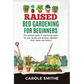 Raised Bed Gardening for Beginners: The Ultimate Guide To Maximizing Space For Your Garden And Growing Vegetales, Fruits, Herbs And Flowers - Paperback